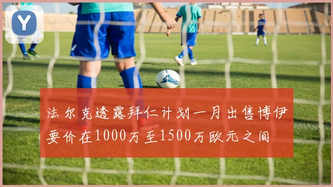 法尔克透露拜仁计划一月出售博伊要价在1000万至1500万欧元之间