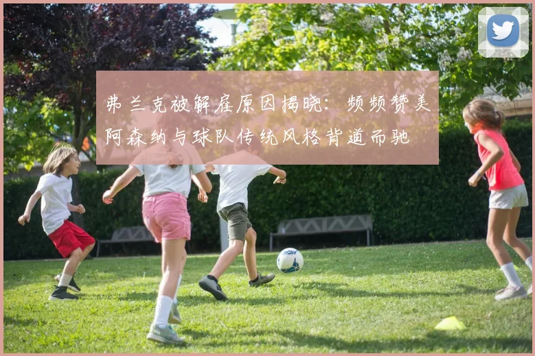 弗兰克被解雇原因揭晓：频频赞美阿森纳与球队传统风格背道而驰