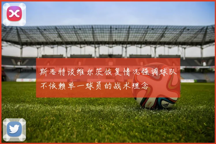 斯洛特谈维尔茨恢复情况强调球队不依赖单一球员的战术理念