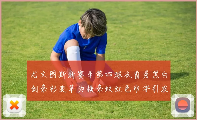 尤文图斯新赛季第四球衣首秀黑白剑条衫变革为横条纹红色印字引发关注