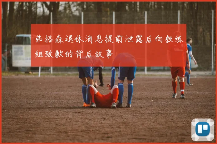 弗格森退休消息提前泄露后向教练组致歉的背后故事