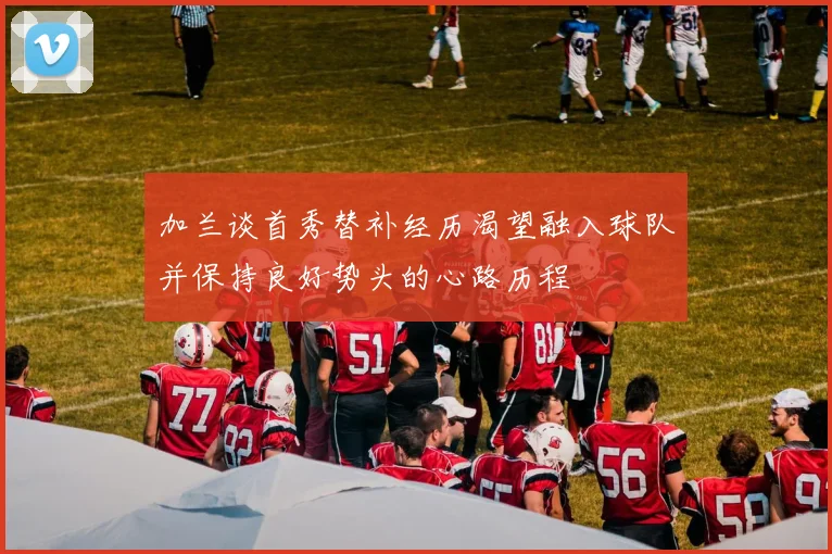加兰谈首秀替补经历渴望融入球队并保持良好势头的心路历程