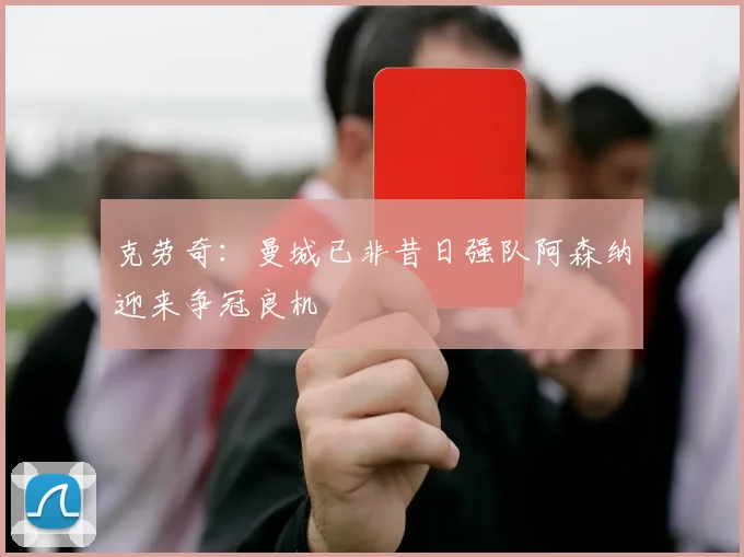 克劳奇：曼城已非昔日强队阿森纳迎来争冠良机