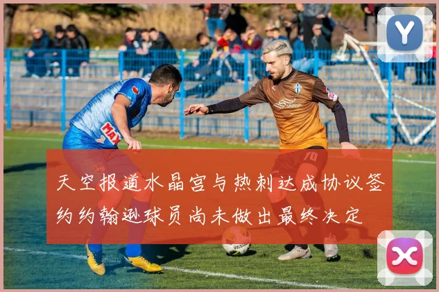 天空报道水晶宫与热刺达成协议签约约翰逊球员尚未做出最终决定