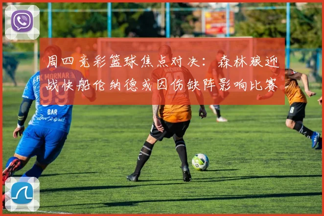 周四竞彩篮球焦点对决：森林狼迎战快船伦纳德或因伤缺阵影响比赛走势