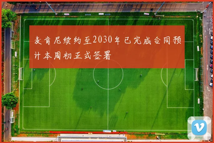 麦肯尼续约至2030年已完成合同预计本周初正式签署