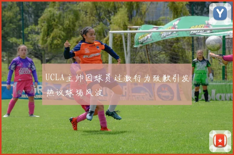 UCLA主帅因球员过激行为致歉引发热议球场风波