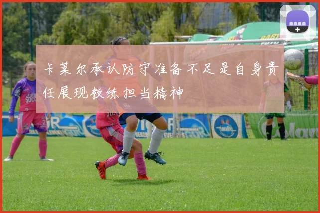 卡莱尔承认防守准备不足是自身责任展现教练担当精神