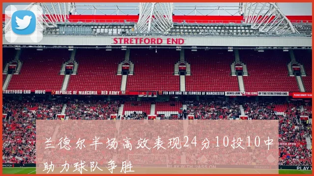 兰德尔半场高效表现24分10投10中助力球队争胜