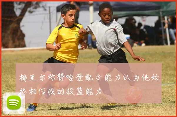 梅里尔称赞哈登配合能力认为他始终相信我的投篮能力