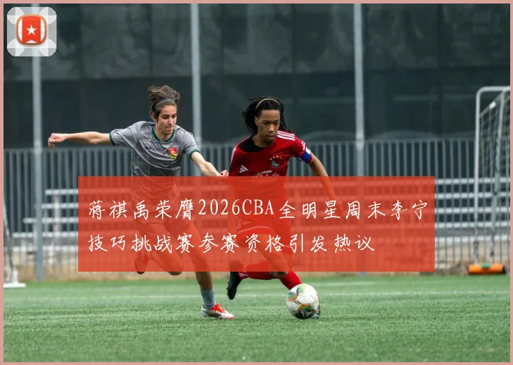 蒋祺禹荣膺2026CBA全明星周末李宁技巧挑战赛参赛资格引发热议
