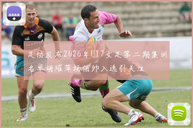 足协发布2026年U17女足第二期集训名单胡璀萍杨佰帅入选引关注