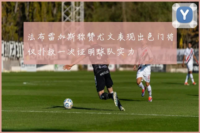 法布雷加斯称赞尤文表现出色门将仅扑救一次证明球队实力