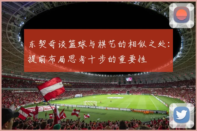 东契奇谈篮球与棋艺的相似之处：提前布局思考十步的重要性