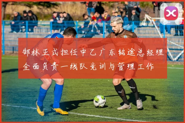 郜林正式担任中乙广东铭途总经理全面负责一线队竞训与管理工作
