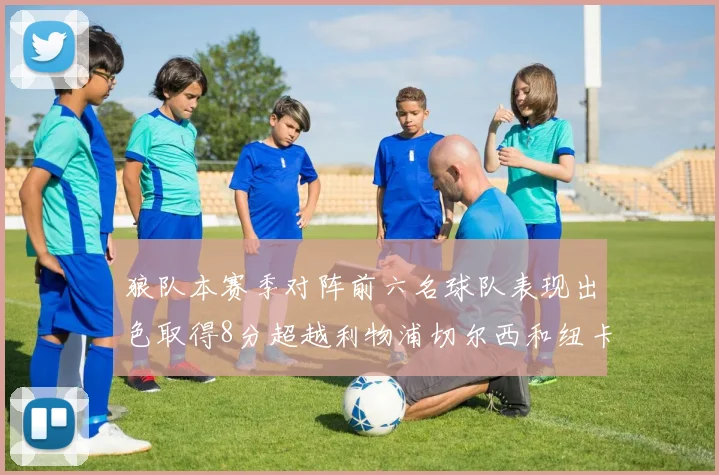 狼队本赛季对阵前六名球队表现出色取得8分超越利物浦切尔西和纽卡