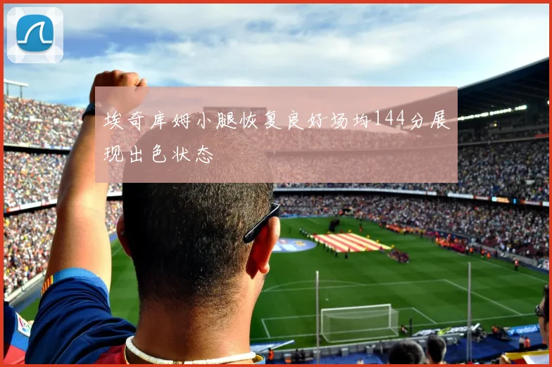 埃奇库姆小腿恢复良好场均144分展现出色状态