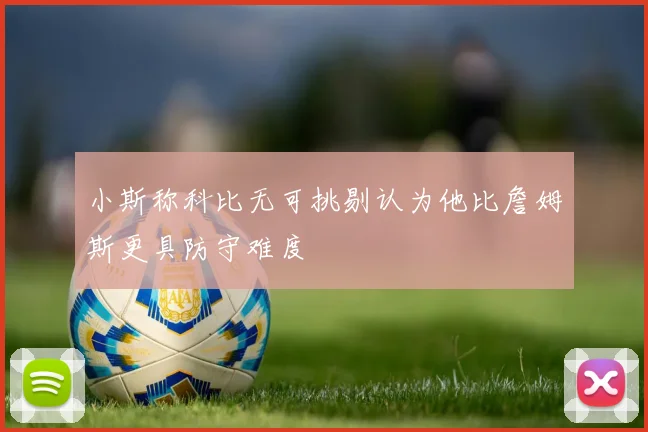 小斯称科比无可挑剔认为他比詹姆斯更具防守难度