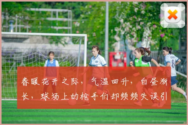 春暖花开之际，气温回升，白昼渐长，球场上的枪手们却频频失误引发热议