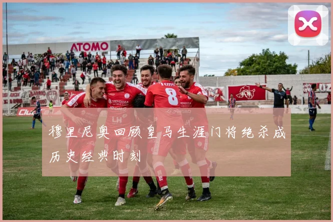 穆里尼奥回顾皇马生涯门将绝杀成历史经典时刻