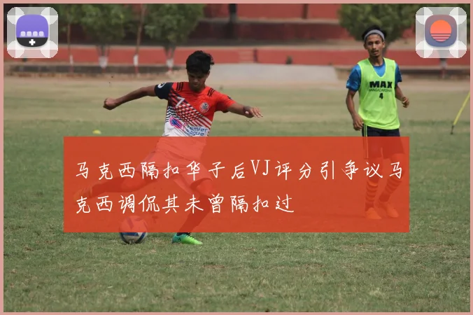 马克西隔扣华子后VJ评分引争议马克西调侃其未曾隔扣过