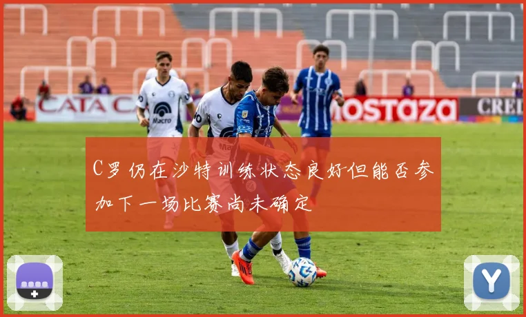 C罗仍在沙特训练状态良好但能否参加下一场比赛尚未确定