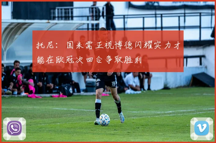 托尼：国米需正视博德闪耀实力才能在欧冠次回合争取胜利
