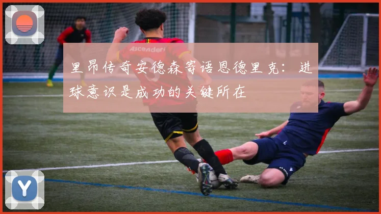 里昂传奇安德森寄语恩德里克：进球意识是成功的关键所在