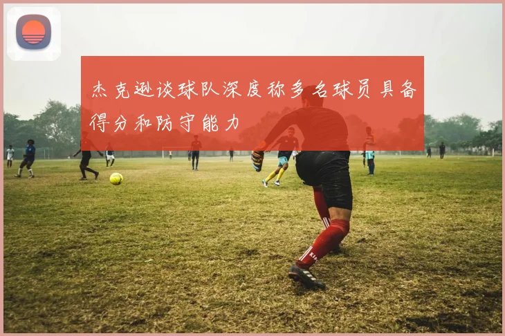 杰克逊谈球队深度称多名球员具备得分和防守能力