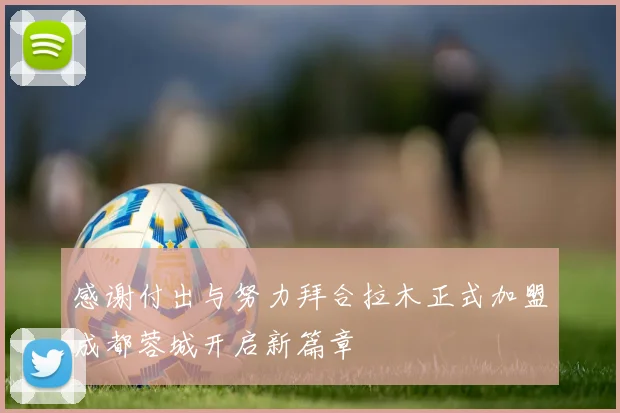 感谢付出与努力拜合拉木正式加盟成都蓉城开启新篇章