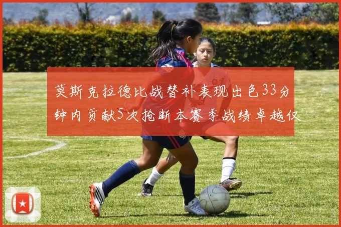 莫斯克拉德比战替补表现出色33分钟内贡献5次抢断本赛季战绩卓越仅1负