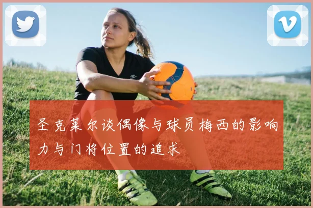 圣克莱尔谈偶像与球员梅西的影响力与门将位置的追求