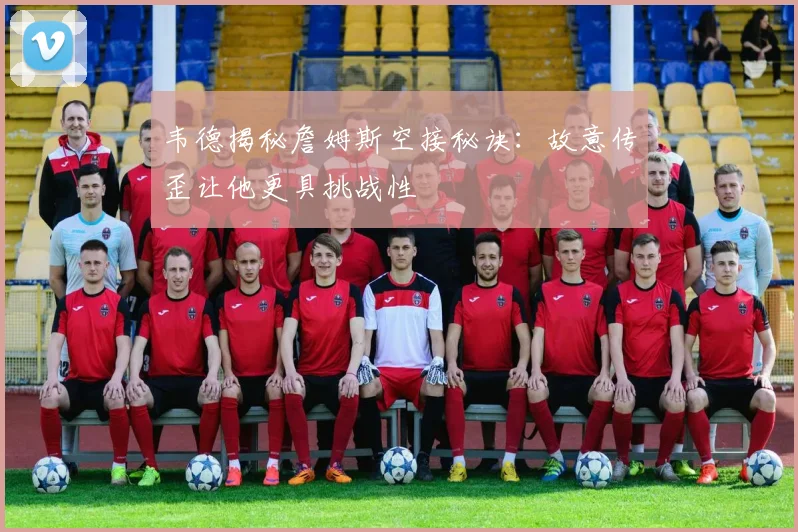 韦德揭秘詹姆斯空接秘诀：故意传歪让他更具挑战性