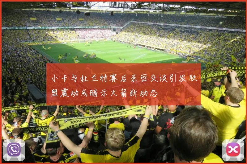 小卡与杜兰特赛后亲密交谈引发联盟震动或暗示火箭新动态