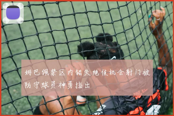 姆巴佩禁区内错失绝佳机会射门被防守球员神勇挡出