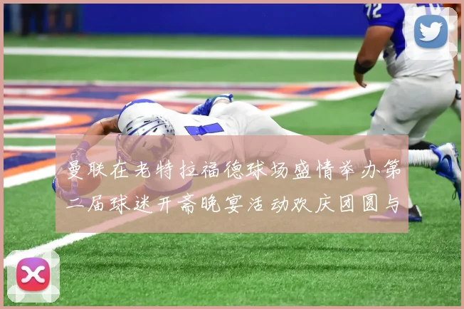 曼联在老特拉福德球场盛情举办第二届球迷开斋晚宴活动欢庆团圆与友谊