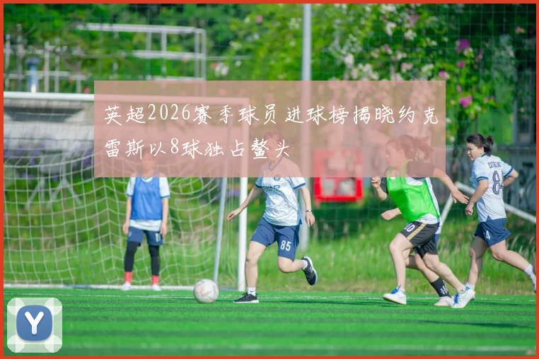 英超2026赛季球员进球榜揭晓约克雷斯以8球独占鳌头