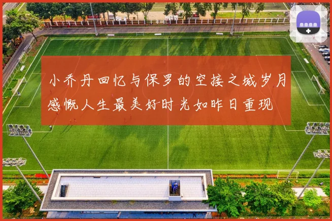 小乔丹回忆与保罗的空接之城岁月感慨人生最美好时光如昨日重现
