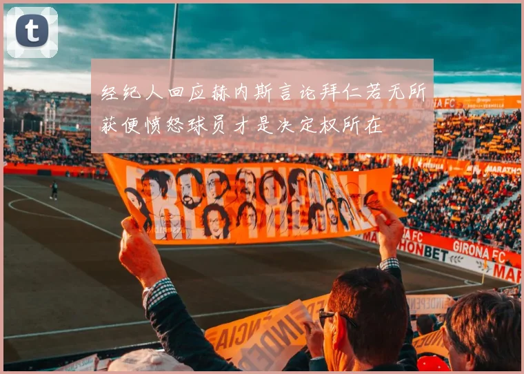 经纪人回应赫内斯言论拜仁若无所获便愤怒球员才是决定权所在