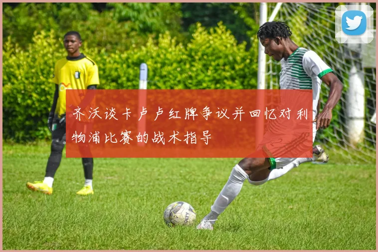 齐沃谈卡卢卢红牌争议并回忆对利物浦比赛的战术指导