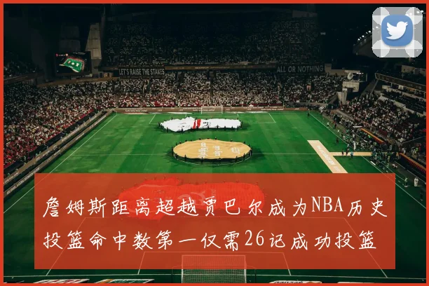 詹姆斯距离超越贾巴尔成为NBA历史投篮命中数第一仅需26记成功投篮